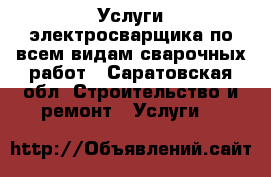 Услуги электросварщика по всем видам сварочных работ - Саратовская обл. Строительство и ремонт » Услуги   